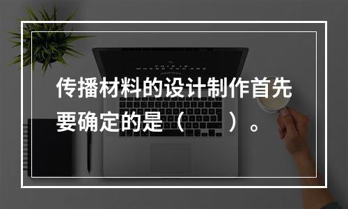 传播材料的设计制作首先要确定的是（　　）。