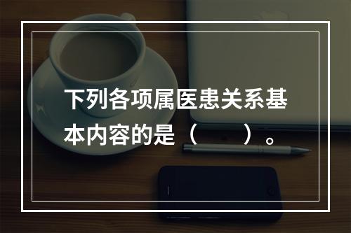 下列各项属医患关系基本内容的是（　　）。