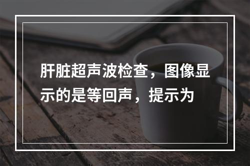 肝脏超声波检查，图像显示的是等回声，提示为