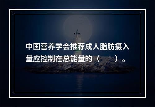 中国营养学会推荐成人脂肪摄入量应控制在总能量的（　　）。