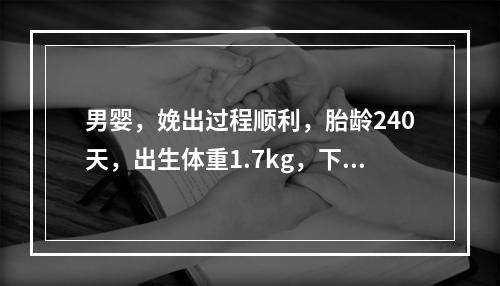 男婴，娩出过程顺利，胎龄240天，出生体重1.7kg，下列诊