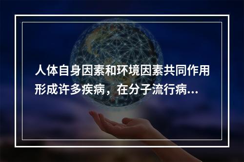 人体自身因素和环境因素共同作用形成许多疾病，在分子流行病学中