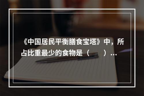 《中国居民平衡膳食宝塔》中，所占比重最少的食物是（　　）。