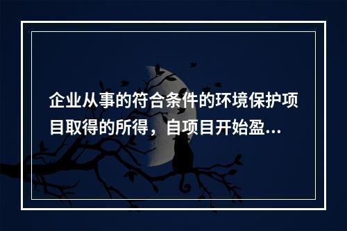 企业从事的符合条件的环境保护项目取得的所得，自项目开始盈利所