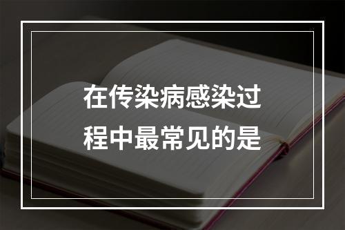 在传染病感染过程中最常见的是