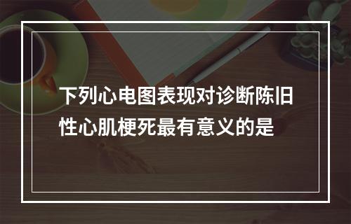 下列心电图表现对诊断陈旧性心肌梗死最有意义的是