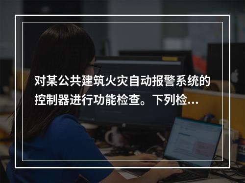 对某公共建筑火灾自动报警系统的控制器进行功能检查。下列检查结