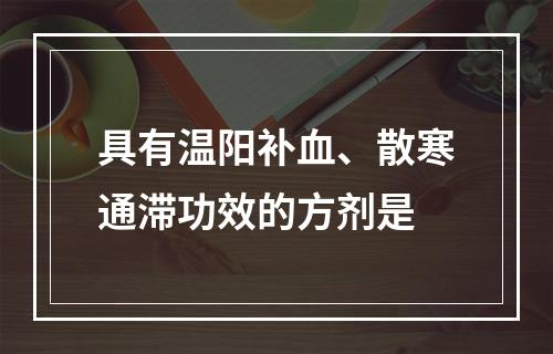 具有温阳补血、散寒通滞功效的方剂是