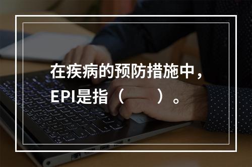 在疾病的预防措施中，EPI是指（　　）。