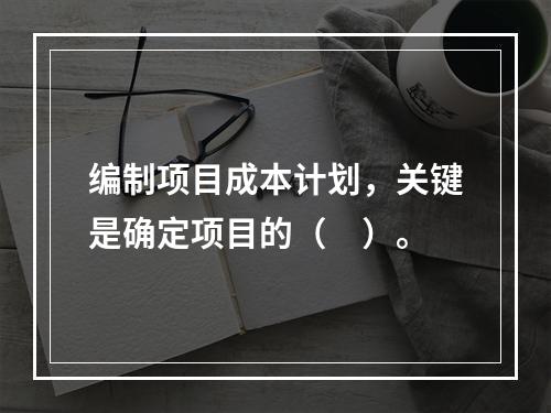 编制项目成本计划，关键是确定项目的（　）。