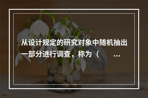 从设计规定的研究对象中随机抽出一部分进行调查，称为（　　）。