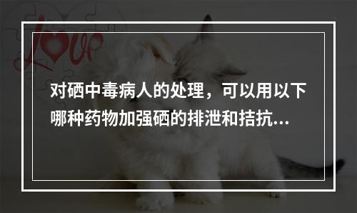 对硒中毒病人的处理，可以用以下哪种药物加强硒的排泄和拮抗硒的