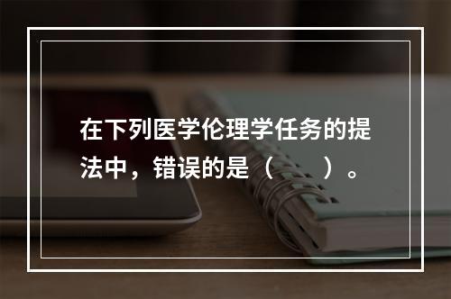 在下列医学伦理学任务的提法中，错误的是（　　）。