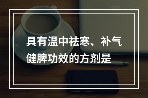 具有温中祛寒、补气健脾功效的方剂是