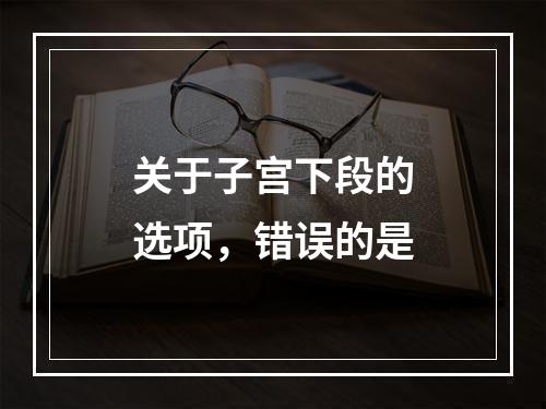 关于子宫下段的选项，错误的是