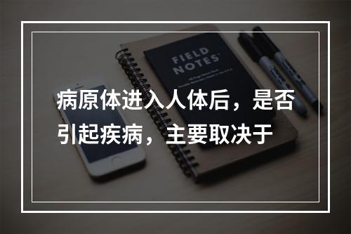 病原体进入人体后，是否引起疾病，主要取决于