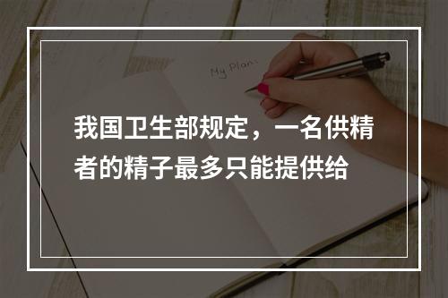 我国卫生部规定，一名供精者的精子最多只能提供给