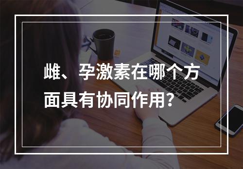 雌、孕激素在哪个方面具有协同作用？