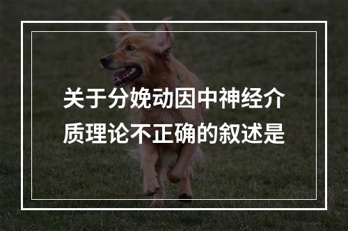 关于分娩动因中神经介质理论不正确的叙述是