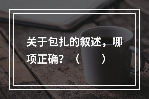 关于包扎的叙述，哪项正确？（　　）