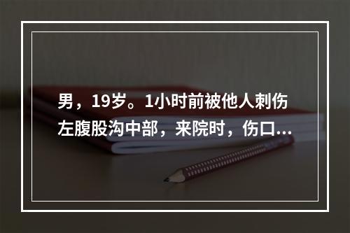 男，19岁。1小时前被他人刺伤左腹股沟中部，来院时，伤口有大