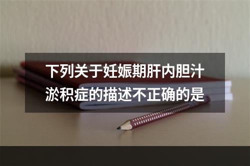 下列关于妊娠期肝内胆汁淤积症的描述不正确的是