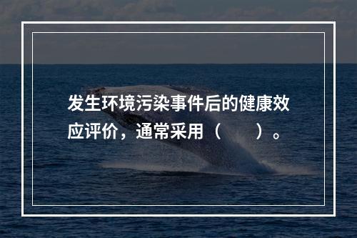 发生环境污染事件后的健康效应评价，通常采用（　　）。