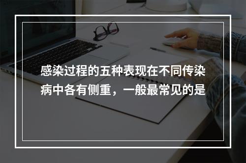 感染过程的五种表现在不同传染病中各有侧重，一般最常见的是