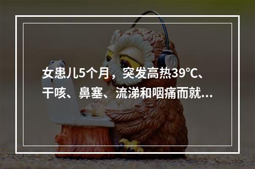 女患儿5个月，突发高热39℃、干咳、鼻塞、流涕和咽痛而就诊。