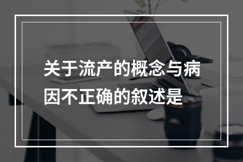 关于流产的概念与病因不正确的叙述是