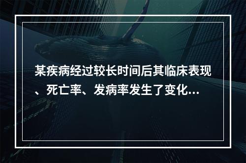 某疾病经过较长时间后其临床表现、死亡率、发病率发生了变化，这