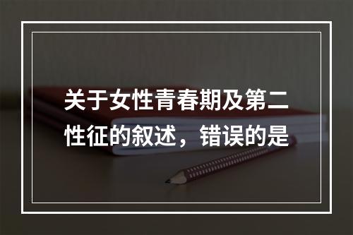 关于女性青春期及第二性征的叙述，错误的是