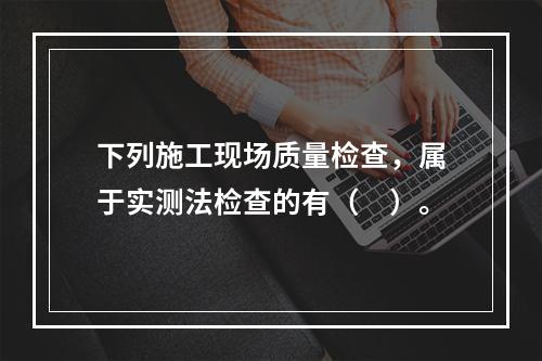 下列施工现场质量检查，属于实测法检查的有（　）。