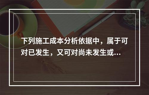 下列施工成本分析依据中，属于可对已发生，又可对尚未发生或正在