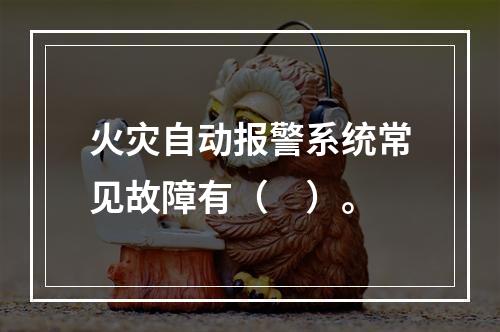 火灾自动报警系统常见故障有（　）。