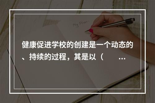 健康促进学校的创建是一个动态的、持续的过程，其是以（　　）。