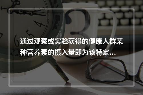 通过观察或实验获得的健康人群某种营养素的摄入量即为该特定人群