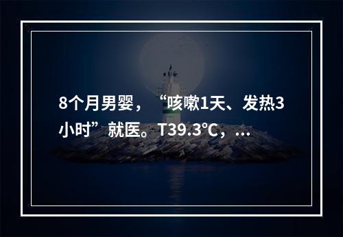 8个月男婴，“咳嗽1天、发热3小时”就医。T39.3℃，就诊