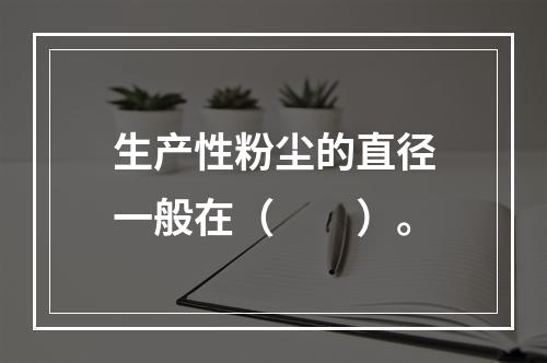 生产性粉尘的直径一般在（　　）。