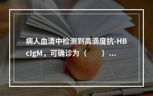 病人血清中检测到高滴度抗-HBcIgM，可确诊为（　　）。