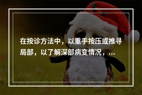 在按诊方法中，以重手按压或推寻局部，以了解深部病变情况，称为