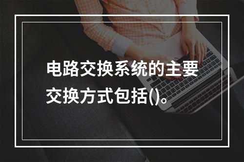 电路交换系统的主要交换方式包括()。