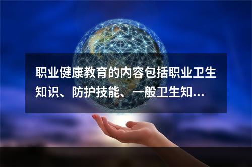 职业健康教育的内容包括职业卫生知识、防护技能、一般卫生知识及