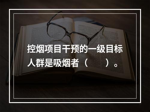 控烟项目干预的一级目标人群是吸烟者（　　）。