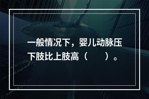 一般情况下，婴儿动脉压下肢比上肢高（　　）。