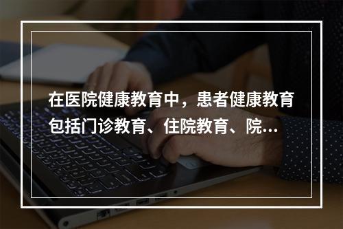 在医院健康教育中，患者健康教育包括门诊教育、住院教育、院外教