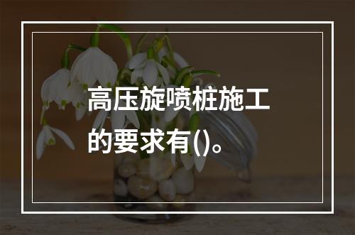 高压旋喷桩施工的要求有()。