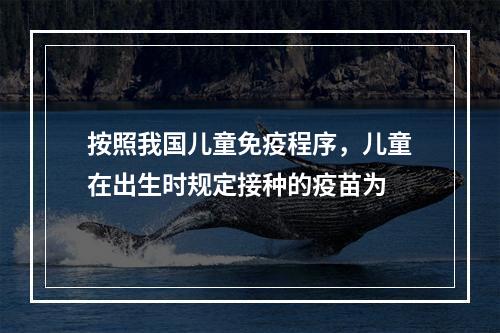 按照我国儿童免疫程序，儿童在出生时规定接种的疫苗为