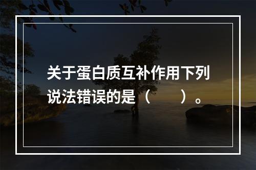 关于蛋白质互补作用下列说法错误的是（　　）。