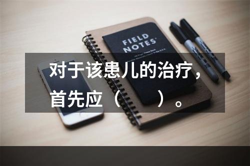 对于该患儿的治疗，首先应（　　）。